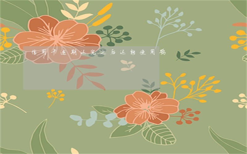 信用卡逾期还完之后还能使用嘛 信用卡逾期还完之后还能使用嘛