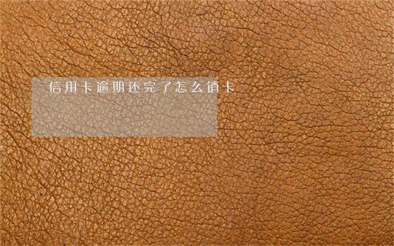 信用卡逾期还完了怎么销卡 信用卡逾期还完了怎么销卡