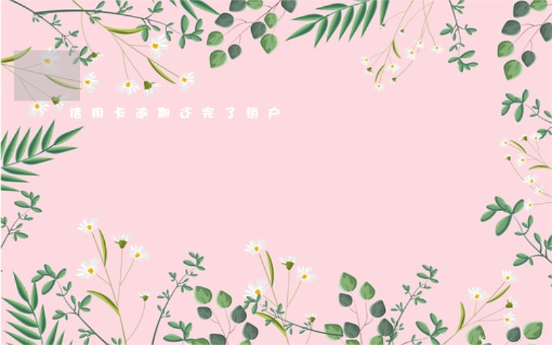 信用卡逾期还完了销户 信用卡逾期还完了销户