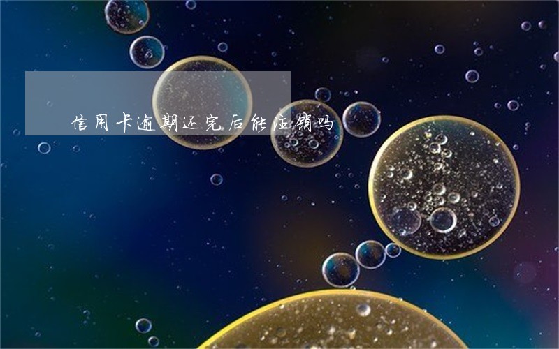 信用卡逾期还完后能注销吗 信用卡逾期还完后能注销吗