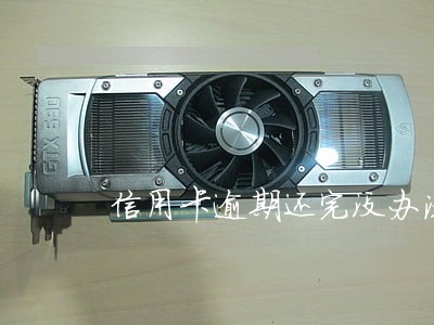信用卡逾期还完没办法开通了 信用卡逾期还完没办法开通了