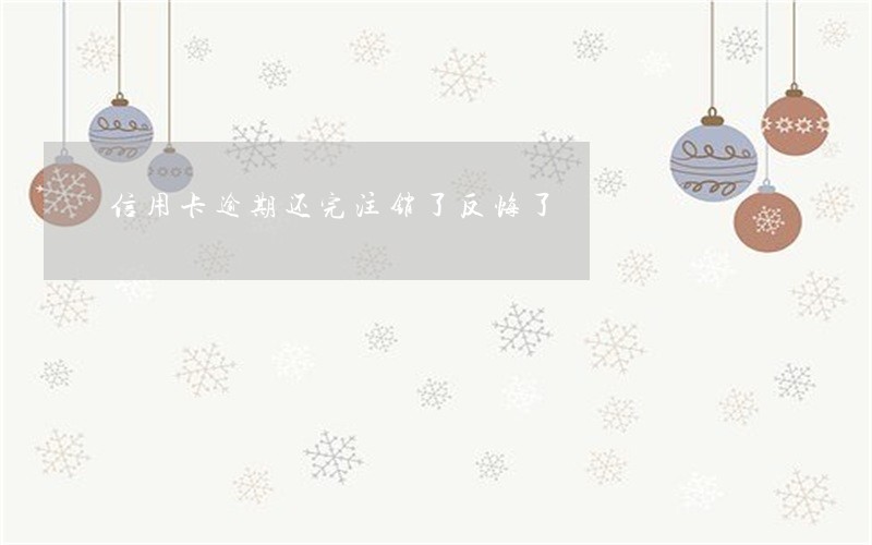 信用卡逾期还完注销了反悔了 信用卡逾期还完注销了反悔了