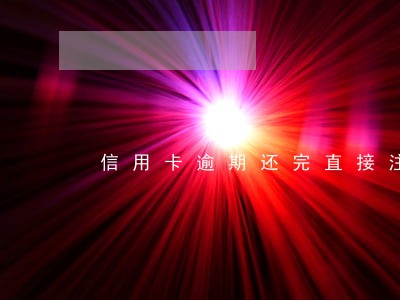 信用卡逾期还完直接注销了 信用卡逾期还完直接注销了