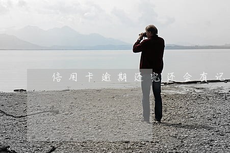 信用卡逾期还完还会有记录嘛 信用卡逾期还完还会有记录嘛
