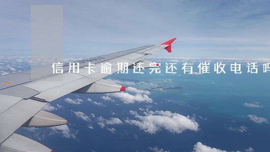 信用卡逾期还完还有催收电话吗 信用卡逾期还完还有催收电话吗