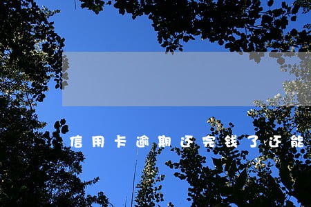 信用卡逾期还完钱了还能用吗