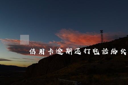 信用卡逾期还打电话给父母吗 信用卡逾期还打电话给父母吗