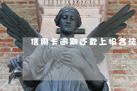信用卡逾期还款上报合法吗 信用卡逾期还款上报合法吗