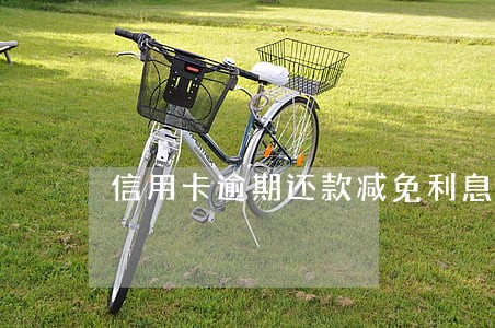 信用卡逾期还款减免利息和违约金 信用卡逾期还款减免利息和违约金