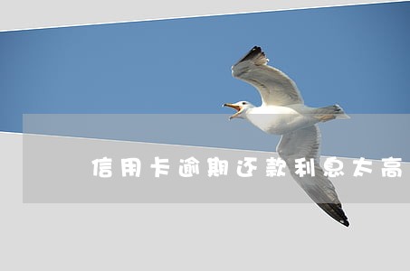 信用卡逾期还款利息太高了 信用卡逾期还款利息太高了