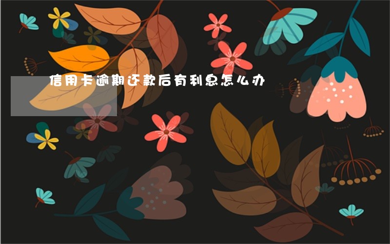 信用卡逾期还款后有利息怎么办