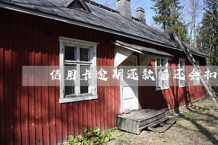 信用卡逾期还款后还会扣钱吗 信用卡逾期还款后还会扣钱吗