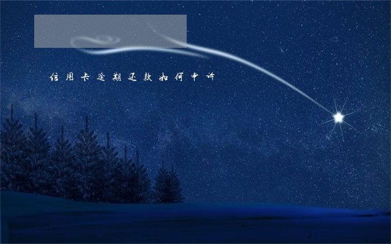 信用卡逾期还款如何申诉 信用卡逾期还款如何申诉