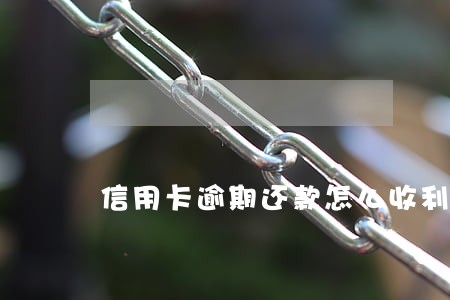 信用卡逾期还款怎么收利息 信用卡逾期还款怎么收利息