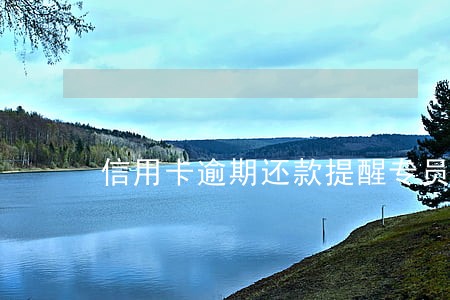 信用卡逾期还款提醒专员怎么样 信用卡逾期还款提醒专员怎么样