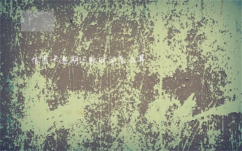 信用卡逾期还款时间怎么算 信用卡逾期还款时间怎么算