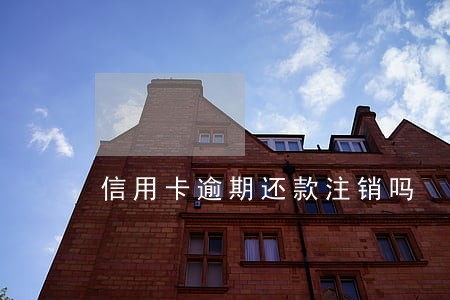 信用卡逾期还款注销吗 信用卡逾期还款注销吗