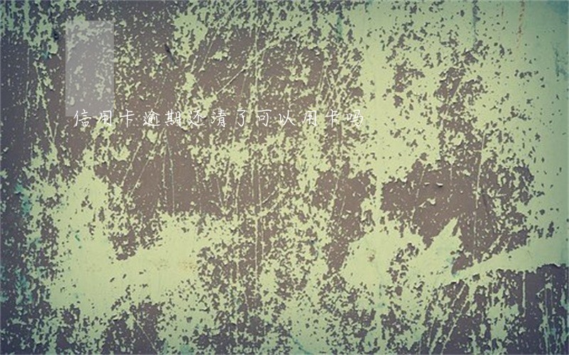信用卡逾期还清了可以用卡吗 信用卡逾期还清了可以用卡吗