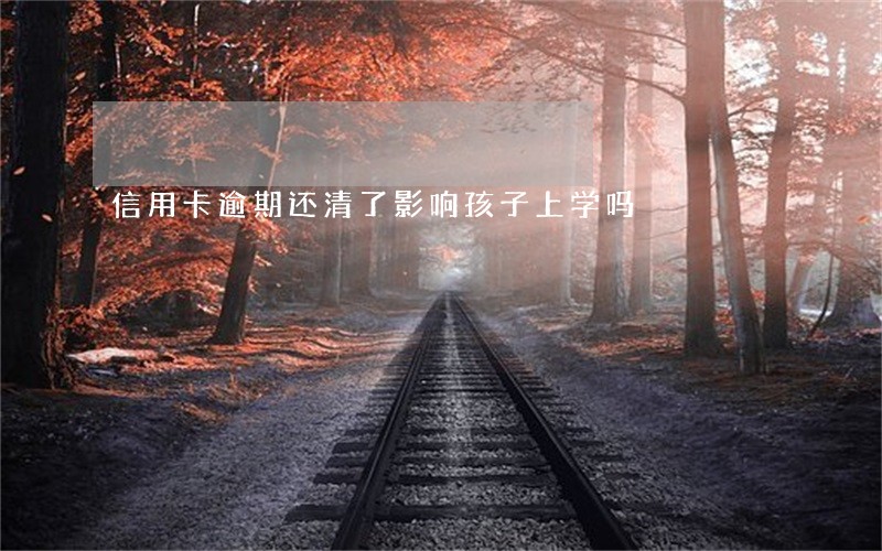 信用卡逾期还清了影响孩子上学吗 信用卡逾期还清了影响孩子上学吗