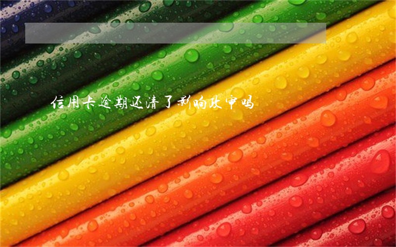 信用卡逾期还清了影响政审吗 信用卡逾期还清了影响政审吗