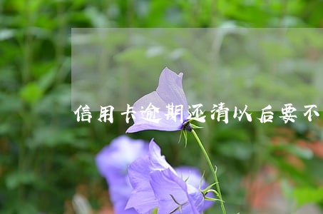 信用卡逾期还清以后要不要取消