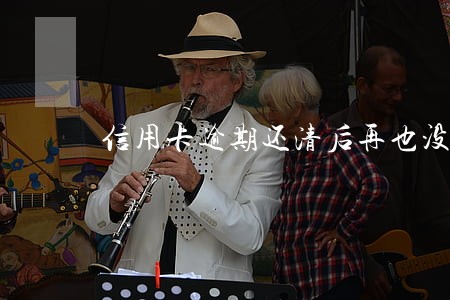 信用卡逾期还清后再也没使用过 信用卡逾期还清后再也没使用过
