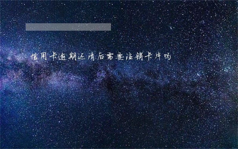 信用卡逾期还清后需要注销卡片吗