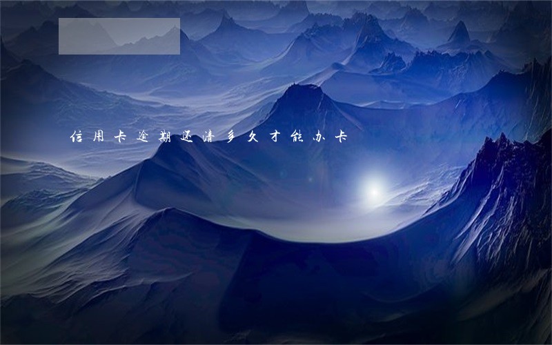 信用卡逾期还清多久才能办卡 信用卡逾期还清多久才能办卡