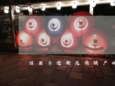 信用卡逾期还清销户吗 信用卡逾期还清销户吗