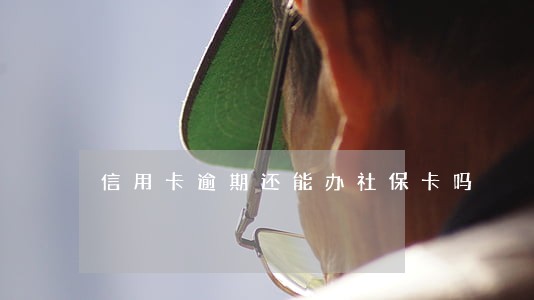 信用卡逾期还能办社保卡吗 信用卡逾期还能办社保卡吗
