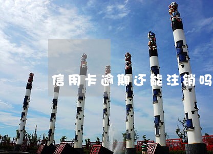 信用卡逾期还能注销吗 信用卡逾期还能注销吗