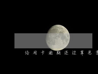 信用卡逾期还过算恶意 信用卡逾期还过算恶意
