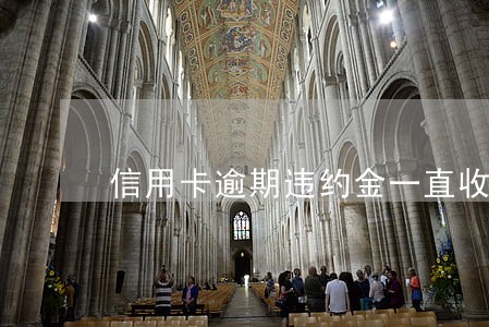 信用卡逾期违约金一直收取吗 信用卡逾期违约金一直收取吗