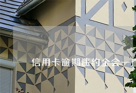 信用卡逾期违约金会一直涨么 信用卡逾期违约金会一直涨么