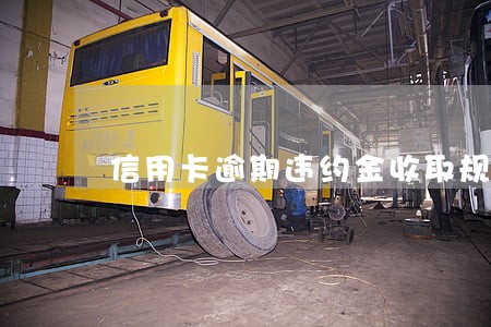 信用卡逾期违约金收取规定 信用卡逾期违约金收取规定