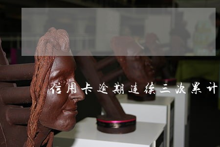 信用卡逾期连续三次累计六次 信用卡逾期连续三次累计六次