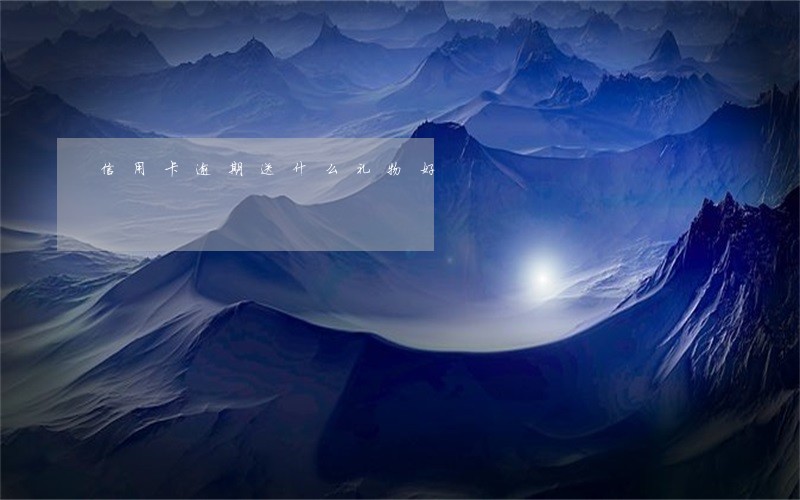 信用卡逾期送什么礼物好 信用卡逾期送什么礼物好