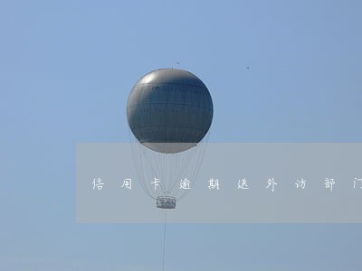 信用卡逾期送外访部门 信用卡逾期送外访部门