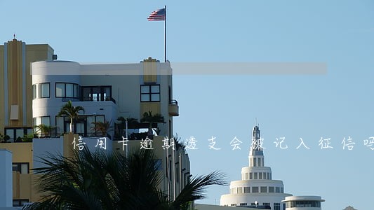 信用卡逾期透支会被记入征信吗 信用卡逾期透支会被记入征信吗