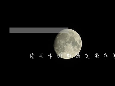 信用卡逾期透支坐牢案例 信用卡逾期透支坐牢案例