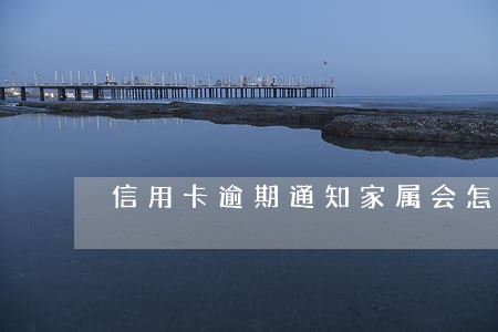 信用卡逾期通知家属会怎么样 信用卡逾期通知家属会怎么样