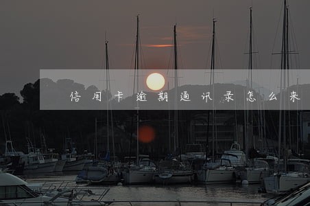 信用卡逾期通讯录怎么来的 信用卡逾期通讯录怎么来的