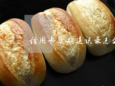 信用卡逾期通讯录怎么解决 信用卡逾期通讯录怎么解决