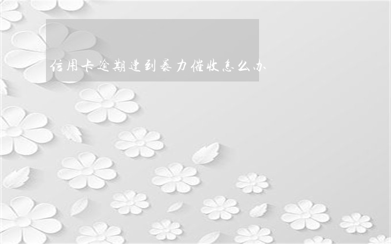 信用卡逾期遭到暴力催收怎么办 信用卡逾期遭到暴力催收怎么办