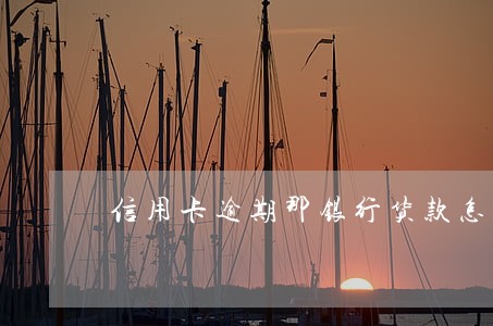 信用卡逾期那银行货款怎么办 信用卡逾期那银行货款怎么办
