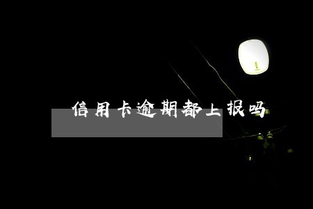 信用卡逾期都上报吗