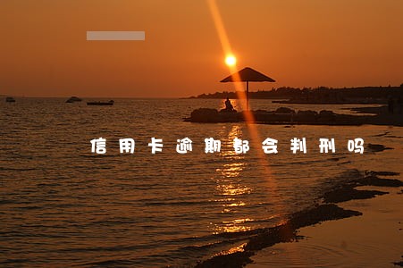 信用卡逾期都会判刑吗 信用卡逾期都会判刑吗