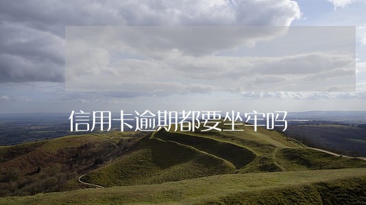 信用卡逾期都要坐牢吗 信用卡逾期都要坐牢吗
