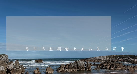 信用卡逾期重点关注怎么回事 信用卡逾期重点关注怎么回事
