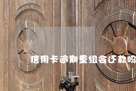 信用卡逾期重组会还款吗 信用卡逾期重组会还款吗
